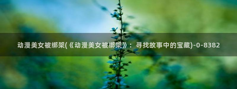 没有钱动漫：动漫美女被绑架(《动漫美女被绑架》：寻找故事中的宝藏)