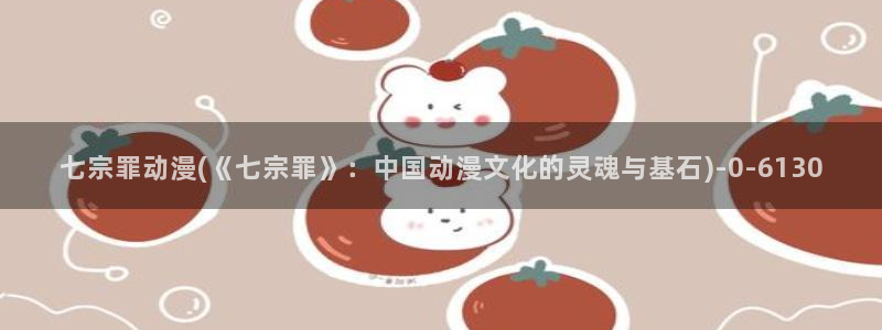 BL动漫：七宗罪动漫(《七宗罪》：中国动漫文化的灵魂与基石)