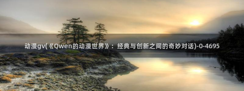 夜勤病栋动漫：动漫gv(《Qwen的动漫世界》：经典与创新之间的奇妙对话)