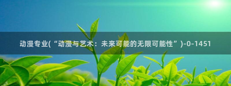 国产动漫：动漫专业(“动漫与艺术：未来可能的无限可能性”)