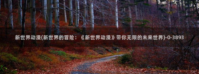工口动漫：新世界动漫(新世界的冒险：《新世界动漫》带你无限的未来世界)